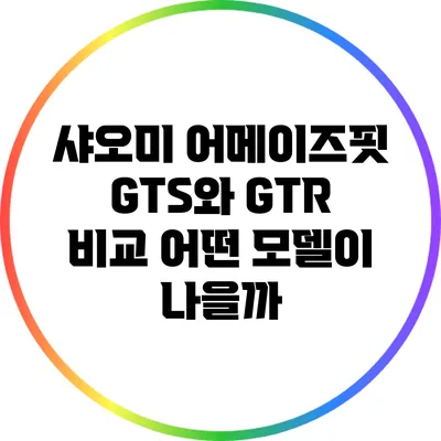 샤오미 어메이즈핏 GTS와 GTR 비교: 어떤 모델이 나을까?