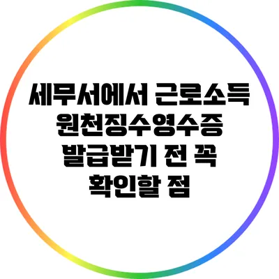 세무서에서 근로소득 원천징수영수증 발급받기 전 꼭 확인할 점