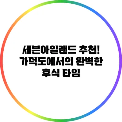 세븐아일랜드 추천! 가덕도에서의 완벽한 후식 타임