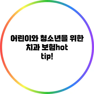 어린이와 청소년을 위한 치과 보험hot tip!