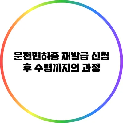 운전면허증 재발급 신청 후 수령까지의 과정