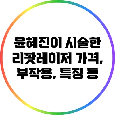 윤혜진이 시술한 리팟레이저: 가격, 부작용, 특징 등