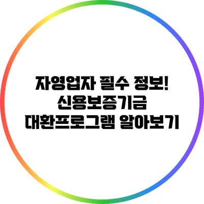자영업자 필수 정보! 신용보증기금 대환프로그램 알아보기