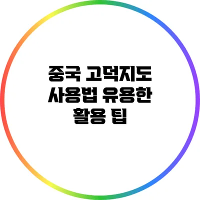 중국 고덕지도 사용법: 유용한 활용 팁