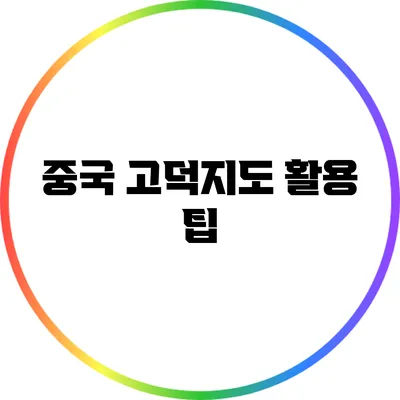 중국 고덕지도 활용 팁