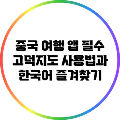 중국 여행 앱 필수: 고덕지도 사용법과 한국어 즐겨찾기