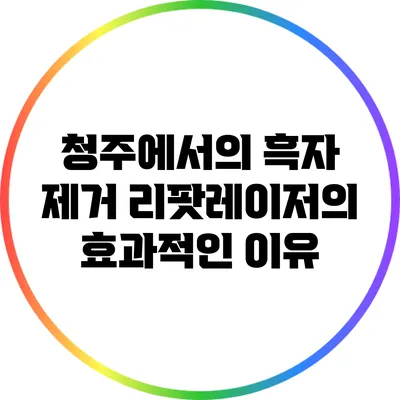 청주에서의 흑자 제거: 리팟레이저의 효과적인 이유