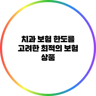 치과 보험 한도를 고려한 최적의 보험 상품