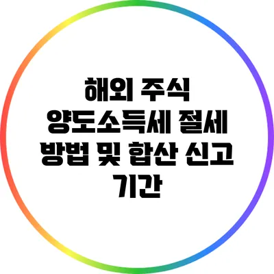 해외 주식 양도소득세 절세 방법 및 합산 신고 기간