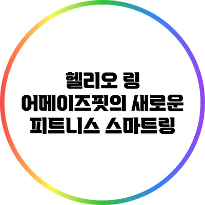 헬리오 링: 어메이즈핏의 새로운 피트니스 스마트링