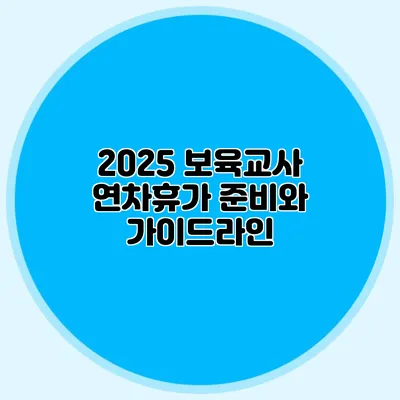 2025 보육교사 연차휴가 준비와 가이드라인