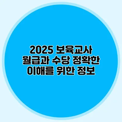 2025 보육교사 월급과 수당 정확한 이해를 위한 정보