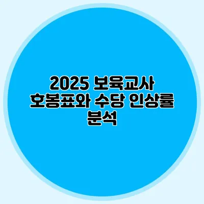 2025 보육교사 호봉표와 수당 인상률 분석