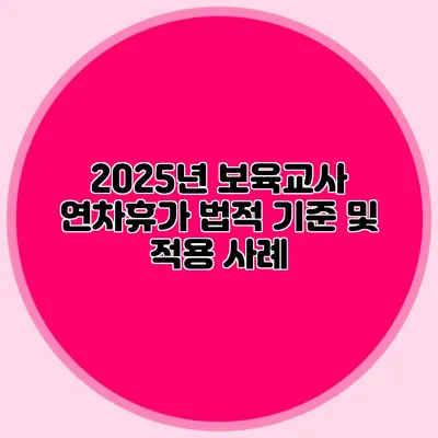 2025년 보육교사 연차휴가 법적 기준 및 적용 사례