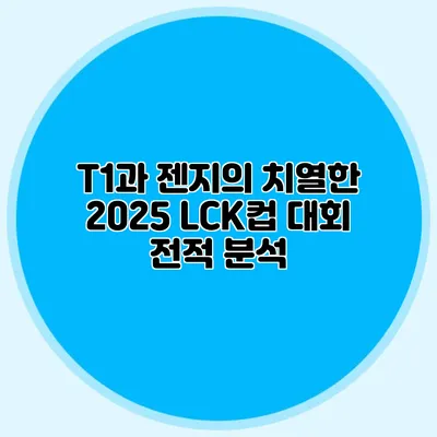 T1과 젠지의 치열한 2025 LCK컵 대회 전적 분석