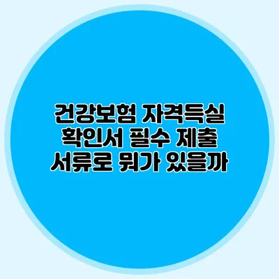 건강보험 자격득실 확인서 필수 제출 서류로 뭐가 있을까?