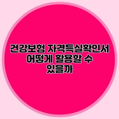 건강보험 자격득실확인서 어떻게 활용할 수 있을까?