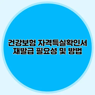 건강보험 자격득실확인서 재발급 필요성 및 방법