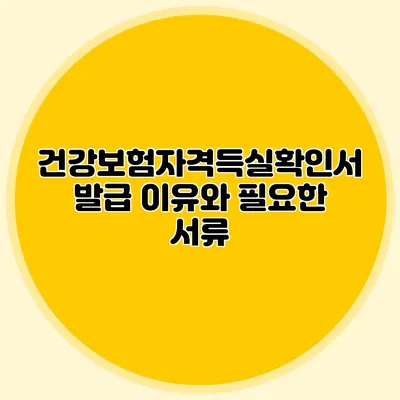 건강보험자격득실확인서 발급 이유와 필요한 서류