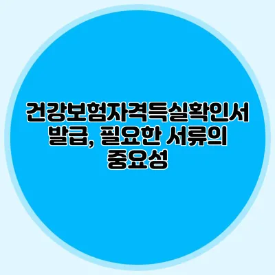 건강보험자격득실확인서 발급, 필요한 서류의 중요성