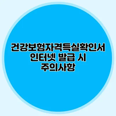 건강보험자격득실확인서 인터넷 발급 시 주의사항