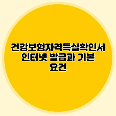 건강보험자격득실확인서 인터넷 발급과 기본 요건