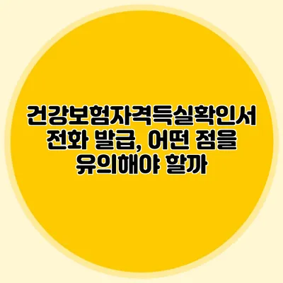 건강보험자격득실확인서 전화 발급, 어떤 점을 유의해야 할까?