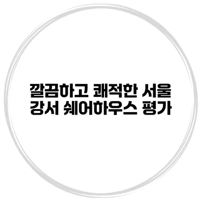 깔끔하고 쾌적한 서울 강서 쉐어하우스 평가