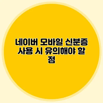 네이버 모바일 신분증 사용 시 유의해야 할 점