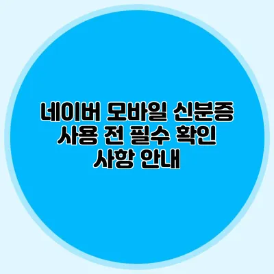 네이버 모바일 신분증 사용 전 필수 확인 사항 안내