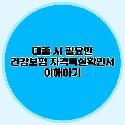 대출 시 필요한 건강보험 자격득실확인서 이해하기