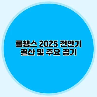 롤챔스 2025 전반기 결산 및 주요 경기