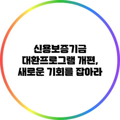 신용보증기금 대환프로그램 개편, 새로운 기회를 잡아라