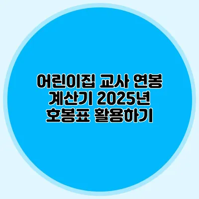 어린이집 교사 연봉 계산기 2025년 호봉표 활용하기