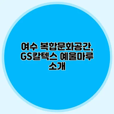 여수 복합문화공간, GS칼텍스 예울마루 소개