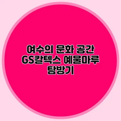 여수의 문화 공간 GS칼텍스 예울마루 탐방기