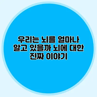 우리는 뇌를 얼마나 알고 있을까? 뇌에 대한 진짜 이야기