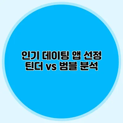 인기 데이팅 앱 선정 틴더 vs 범블 분석