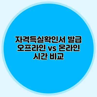 자격득실확인서 발급 오프라인 vs 온라인 시간 비교