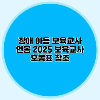 장애 아동 보육교사 연봉 2025 보육교사 호봉표 참조