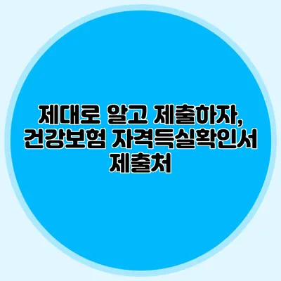 제대로 알고 제출하자, 건강보험 자격득실확인서 제출처