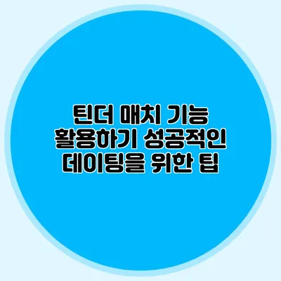 틴더 매치 기능 활용하기 성공적인 데이팅을 위한 팁