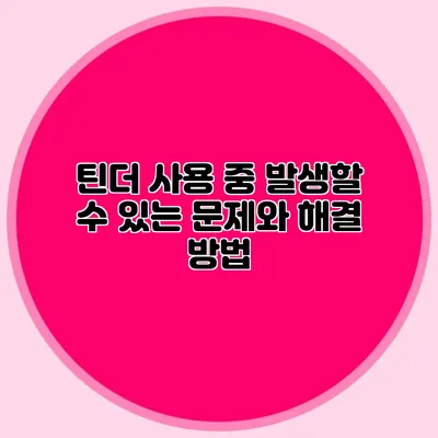 틴더 사용 중 발생할 수 있는 문제와 해결 방법