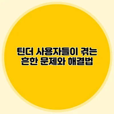 틴더 사용자들이 겪는 흔한 문제와 해결법