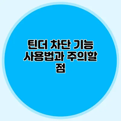 틴더 차단 기능 사용법과 주의할 점