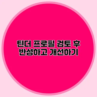 틴더 프로필 검토 후 반성하고 개선하기