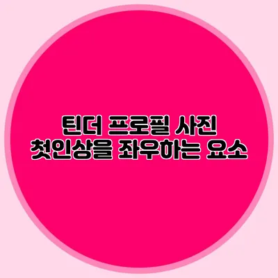 틴더 프로필 사진 첫인상을 좌우하는 요소