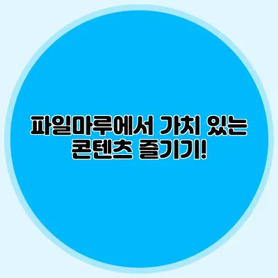 파일마루에서 가치 있는 콘텐츠 즐기기!
