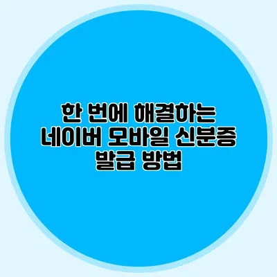한 번에 해결하는 네이버 모바일 신분증 발급 방법