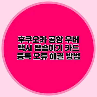 후쿠오카 공항 우버 택시 탑승하기 카드 등록 오류 해결 방법